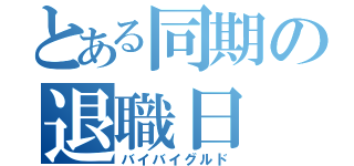 とある同期の退職日（バイバイグルド）