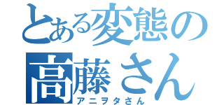 とある変態の高藤さん（アニヲタさん）