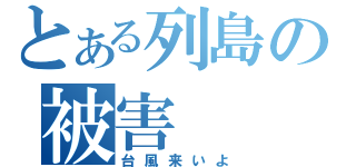 とある列島の被害（台風来いよ）