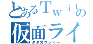 とあるＴｗｉｔｔｅｒの仮面ライダー戦隊（タタカウジャー）