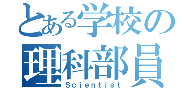 とある学校の理科部員（Ｓｃｉｅｎｔｉｓｔ）