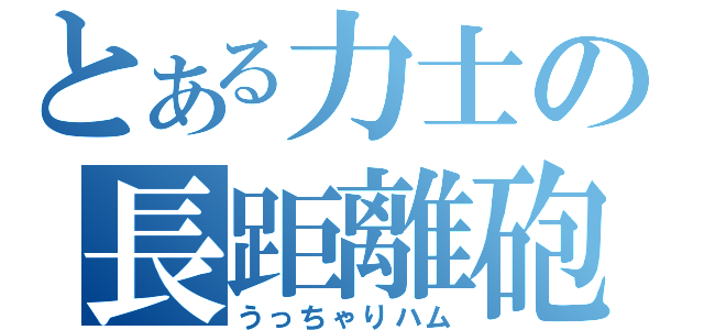 とある力士の長距離砲（うっちゃりハム）