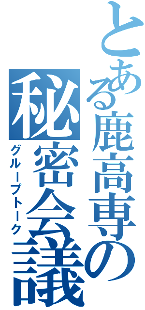 とある鹿高専の秘密会議（グループトーク）