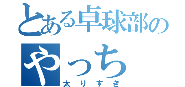 とある卓球部のやっち（太りすぎ）