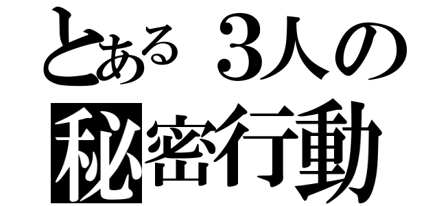 とある３人の秘密行動（）