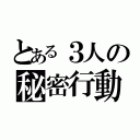 とある３人の秘密行動（）