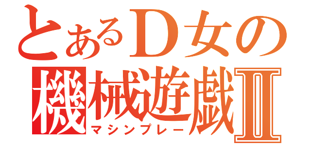 とあるＤ女の機械遊戯Ⅱ（マシンプレー）