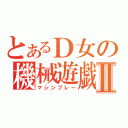 とあるＤ女の機械遊戯Ⅱ（マシンプレー）