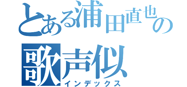 とある浦田直也の歌声似（インデックス）