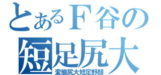 とあるＦ谷の短足尻大（変態尻大短足野朗）