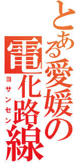 とある愛媛の電化路線（ヨサンセン）