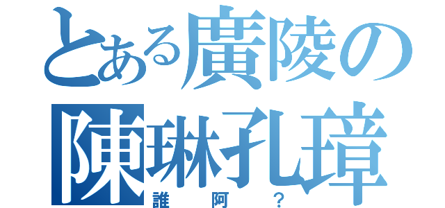 とある廣陵の陳琳孔璋（誰阿？）