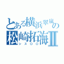 とある横浜翠嵐の松崎拓海Ⅱ（シス〇〇）