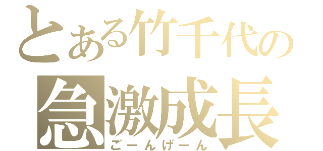 とある竹千代の急激成長（ごーんげーん）