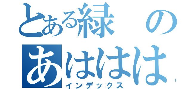 とある緑のあははははｈ（インデックス）