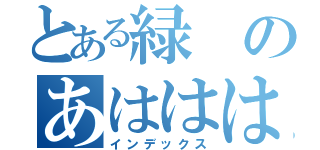 とある緑のあははははｈ（インデックス）