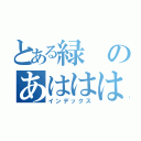 とある緑のあははははｈ（インデックス）