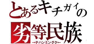 とあるキチガイの劣等民族（→テハンミングク←）