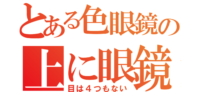 とある色眼鏡の上に眼鏡（目は４つもない）