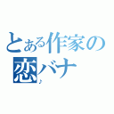 とある作家の恋バナ（♪）