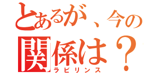 とあるが、今の関係は？（ラビリンス）