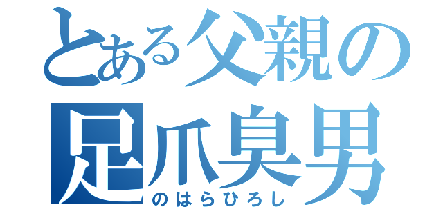 とある父親の足爪臭男（のはらひろし）