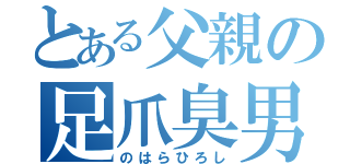 とある父親の足爪臭男（のはらひろし）