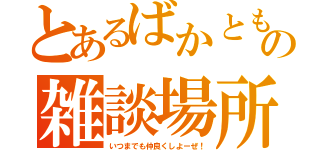 とあるばかともの雑談場所（いつまでも仲良くしよーぜ！）