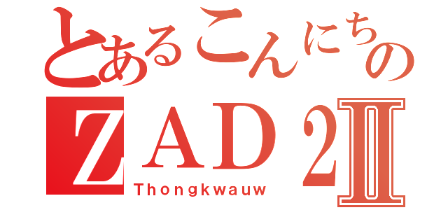 とあるこんにちは のＺＡＤ２Ⅱ（Ｔｈｏｎｇｋｗａｕｗ）