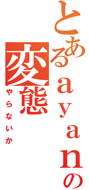 とあるａｙａｎｏの変態（やらないか）