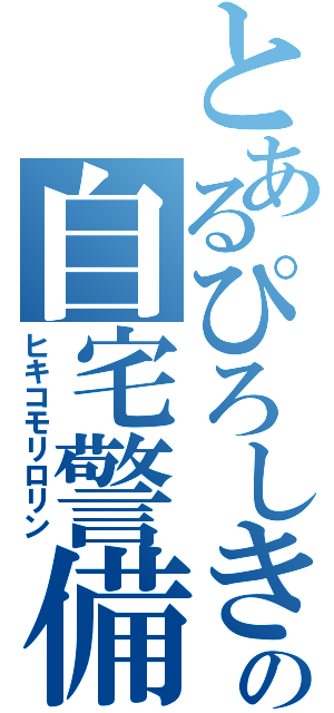 とあるぴろしきの自宅警備（ヒキコモリロリン）