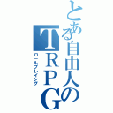 とある自由人のＴＲＰＧ（ロ－ルプレイング）