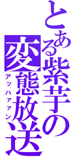 とある紫芋の変態放送（アッハァァン）