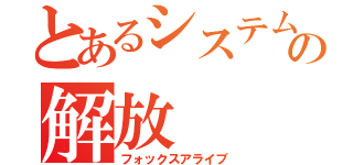 とあるシステムの解放（フォックスアライブ）