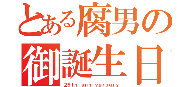 とある腐男の御誕生日（２５ｔｈ ａｎｎｉｖｅｒｓａｒｙ）