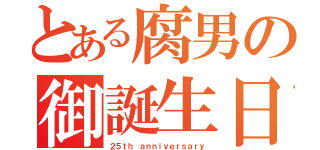 とある腐男の御誕生日（２５ｔｈ ａｎｎｉｖｅｒｓａｒｙ）