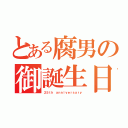 とある腐男の御誕生日（２５ｔｈ ａｎｎｉｖｅｒｓａｒｙ）