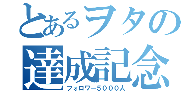 とあるヲタの達成記念（フォロワー５０００人）