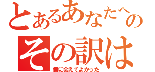 とあるあなたへのその訳は（君に会えてよかった）