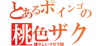 とあるポインゴの桃色ザク（雄々しいマゼラ砲）