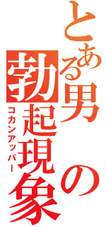 とある男の勃起現象（コカンアッパー）