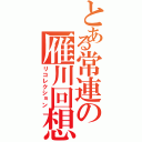 とある常連の雁川回想（リコレクション）