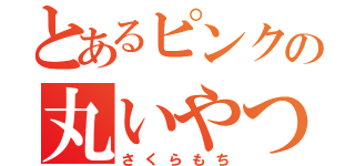 とあるピンクの丸いやつ（さくらもち）