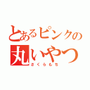 とあるピンクの丸いやつ（さくらもち）