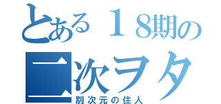 とある１８期の二次ヲタ（別次元の住人）