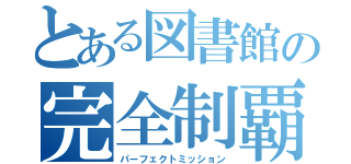 とある図書館の完全制覇（パーフェクトミッション）