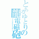 とあるゆとりの龍電磁砲（リュウヲアマクミルナ）