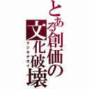 とある創価の文化破壊（マジキチガイ）