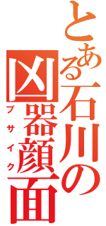 とある石川の凶器顔面（ブサイク）