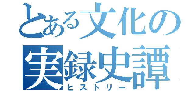 とある文化の実録史譚（ヒストリー）